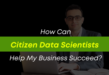 How Can Citizen Data Scientists Help My Business Succeed?