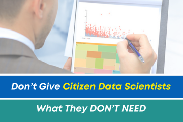 Don’t Give Citizen Data Scientists What They DON’T NEED